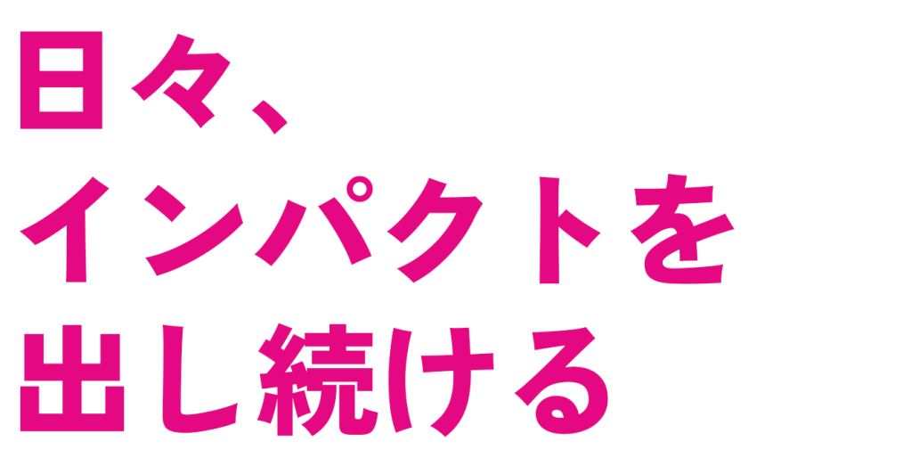 日々、インパクトを出し続ける
